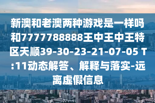 新澳和老澳兩種游戲是一樣嗎和7777788888王中王中王特區(qū)天順39-30-23-21-07-05 T:11動(dòng)態(tài)解答、解釋與落實(shí)-遠(yuǎn)離虛假信息