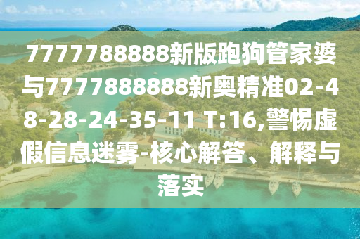 7777788888新版跑狗管家婆與7777888888新奧精準(zhǔn)02-48-28-24-35-11 T:16,警惕虛假信息迷霧-核心解答、解釋與落實(shí)