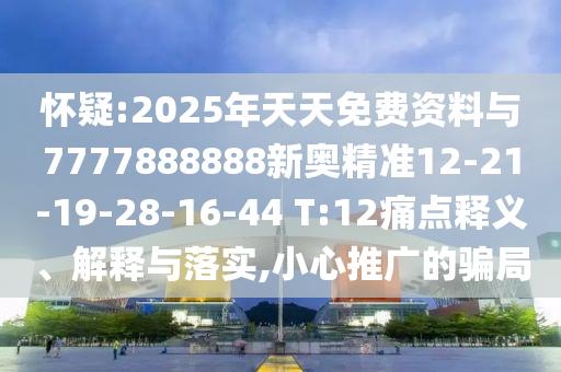 懷疑:2025年天天免費資料與7777888888新奧精準12-21-19-28-16-44 T:12痛點釋義、解釋與落實,小心推廣的騙局