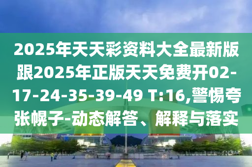 2025年天天彩資料大全最新版跟2025年正版天天免費開02-17-24-35-39-49 T:16,警惕夸張幌子-動態(tài)解答、解釋與落實
