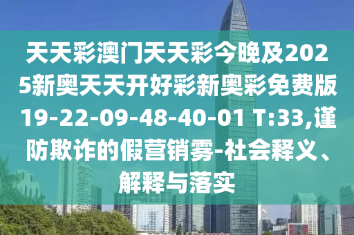 天天彩澳門天天彩今晚及2025新奧天天開好彩新奧彩免費版19-22-09-48-40-01 T:33,謹防欺詐的假營銷霧-社會釋義、解釋與落實
