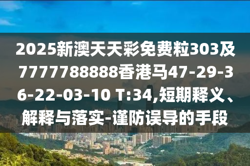 2025新澳天天彩免費粒303及7777788888香港馬47-29-36-22-03-10 T:34,短期釋義、解釋與落實-謹(jǐn)防誤導(dǎo)的手段