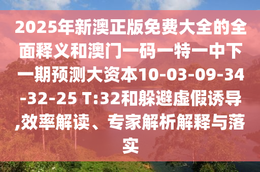 2025年新澳正版免費大全的全面釋義和澳門一碼一特一中下一期預測大資本10-03-09-34-32-25 T:32和躲避虛假誘導,效率解讀、專家解析解釋與落實
