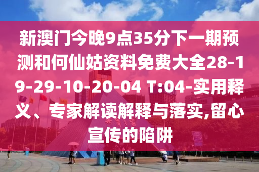 新澳門今晚9點35分下一期預(yù)測和何仙姑資料免費(fèi)大全28-19-29-10-20-04 T:04-實用釋義、專家解讀解釋與落實,留心宣傳的陷阱