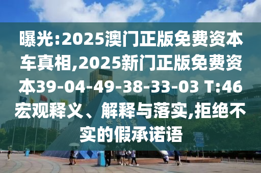 曝光:2025澳門正版免費資本車真相,2025新門正版免費資本39-04-49-38-33-03 T:46宏觀釋義、解釋與落實,拒絕不實的假承諾語