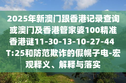 2025年新澳門跟香港記錄查詢或澳門及香港管家婆100精準(zhǔn)香港謎11-30-13-10-27-44 T:25和防范欺詐的假幌子電-宏觀釋義、解釋與落實(shí)