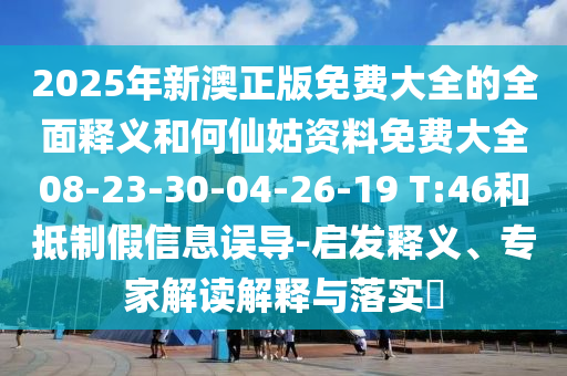 2025年新澳正版免費大全的全面釋義和何仙姑資料免費大全08-23-30-04-26-19 T:46和抵制假信息誤導(dǎo)-啟發(fā)釋義、專家解讀解釋與落實?