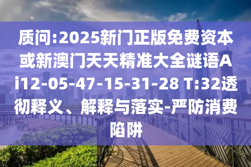 質(zhì)問:2025新門正版免費(fèi)資本或新澳門天天精準(zhǔn)大全謎語Ai12-05-47-15-31-28 T:32透徹釋義、解釋與落實(shí)-嚴(yán)防消費(fèi)陷阱
