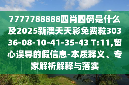 7777788888四肖四碼是什么及2025新澳天天彩免費(fèi)粒30336-08-10-41-35-43 T:11,留心誤導(dǎo)的假信息-本質(zhì)釋義、專(zhuān)家解析解釋與落實(shí)