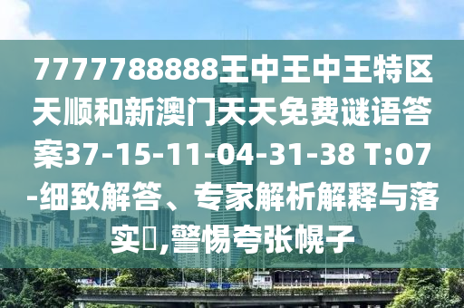 7777788888王中王中王特區(qū)天順和新澳門天天免費(fèi)謎語答案37-15-11-04-31-38 T:07-細(xì)致解答、專家解析解釋與落實(shí)?,警惕夸張幌子