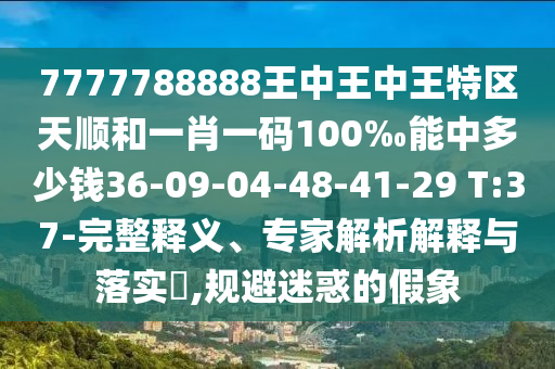 7777788888王中王中王特區(qū)天順和一肖一碼100‰能中多少錢36-09-04-48-41-29 T:37-完整釋義、專家解析解釋與落實(shí)?,規(guī)避迷惑的假象