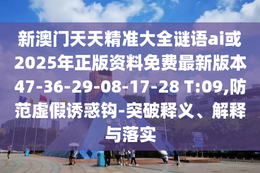 新澳門天天精準大全謎語ai或2025年正版資料免費最新版本47-36-29-08-17-28 T:09,防范虛假誘惑鉤-突破釋義、解釋與落實