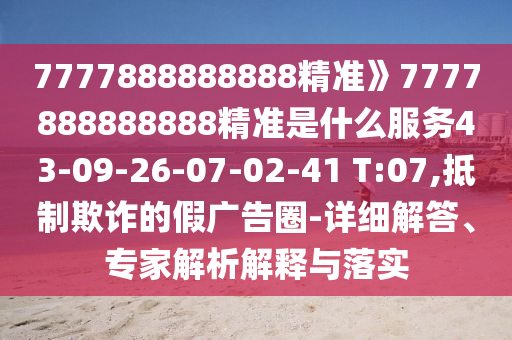 7777888888888精準(zhǔn)》7777888888888精準(zhǔn)是什么服務(wù)43-09-26-07-02-41 T:07,抵制欺詐的假廣告圈-詳細(xì)解答、專家解析解釋與落實(shí)
