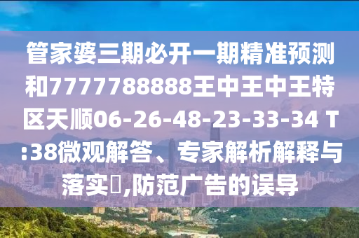 管家婆三期必開一期精準預測和7777788888王中王中王特區(qū)天順06-26-48-23-33-34 T:38微觀解答、專家解析解釋與落實?,防范廣告的誤導