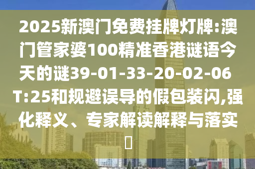 2025新澳門免費掛牌燈牌:澳門管家婆100精準香港謎語今天的謎39-01-33-20-02-06 T:25和規(guī)避誤導的假包裝閃,強化釋義、專家解讀解釋與落實?