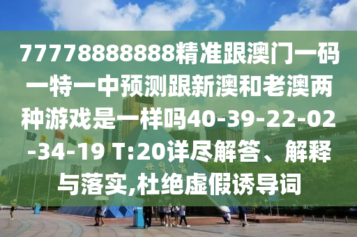77778888888精準(zhǔn)跟澳門一碼一特一中預(yù)測(cè)跟新澳和老澳兩種游戲是一樣嗎40-39-22-02-34-19 T:20詳盡解答、解釋與落實(shí),杜絕虛假誘導(dǎo)詞