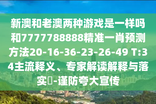 新澳和老澳兩種游戲是一樣嗎和7777788888精準一肖預測方法20-16-36-23-26-49 T:34主流釋義、專家解讀解釋與落實?-謹防夸大宣傳