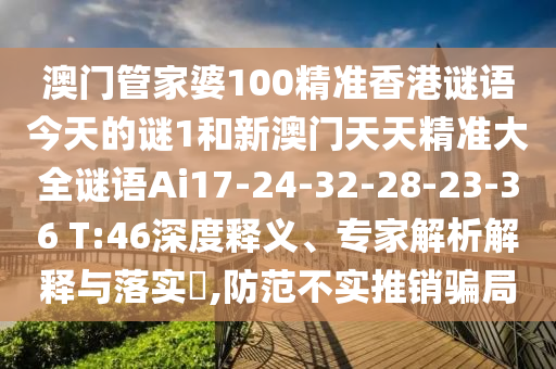 澳門管家婆100精準香港謎語今天的謎1和新澳門天天精準大全謎語Ai17-24-32-28-23-36 T:46深度釋義、專家解析解釋與落實?,防范不實推銷騙局