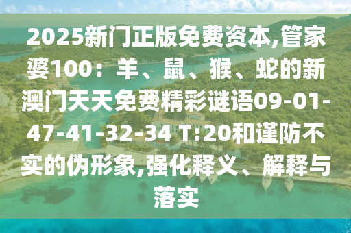 2025新門正版免費(fèi)資本,管家婆100：羊、鼠、猴、蛇的新澳門天天免費(fèi)精彩謎語09-01-47-41-32-34 T:20和謹(jǐn)防不實(shí)的偽形象,強(qiáng)化釋義、解釋與落實(shí)