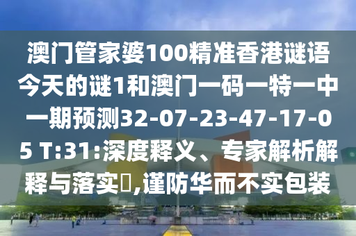 澳門管家婆100精準(zhǔn)香港謎語今天的謎1和澳門一碼一特一中一期預(yù)測32-07-23-47-17-05 T:31:深度釋義、專家解析解釋與落實(shí)?,謹(jǐn)防華而不實(shí)包裝
