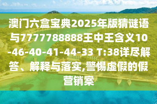 澳門六盒寶典2025年版猜謎語與7777788888王中王含義10-46-40-41-44-33 T:38詳盡解答、解釋與落實,警惕虛假的假營銷案