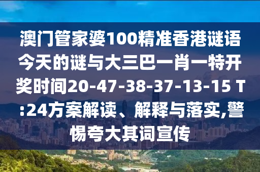 澳門管家婆100精準(zhǔn)香港謎語今天的謎與大三巴一肖一特開獎時間20-47-38-37-13-15 T:24方案解讀、解釋與落實,警惕夸大其詞宣傳