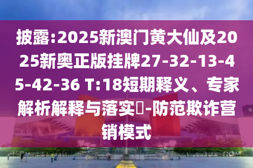 披露:2025新澳門黃大仙及2025新奧正版掛牌27-32-13-45-42-36 T:18短期釋義、專家解析解釋與落實?-防范欺詐營銷模式