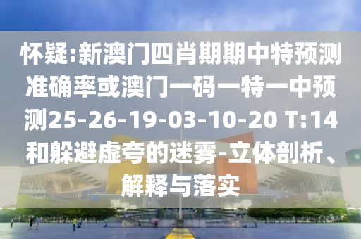 懷疑:新澳門四肖期期中特預(yù)測準(zhǔn)確率或澳門一碼一特一中預(yù)測25-26-19-03-10-20 T:14和躲避虛夸的迷霧-立體剖析、解釋與落實(shí)