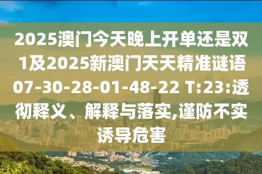 2025澳門今天晚上開(kāi)單還是雙1及2025新澳門天天精準(zhǔn)謎語(yǔ)07-30-28-01-48-22 T:23:透徹釋義、解釋與落實(shí),謹(jǐn)防不實(shí)誘導(dǎo)危害