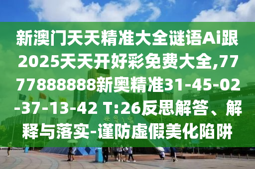 新澳門天天精準(zhǔn)大全謎語Ai跟2025天天開好彩免費(fèi)大全,7777888888新奧精準(zhǔn)31-45-02-37-13-42 T:26反思解答、解釋與落實(shí)-謹(jǐn)防虛假美化陷阱