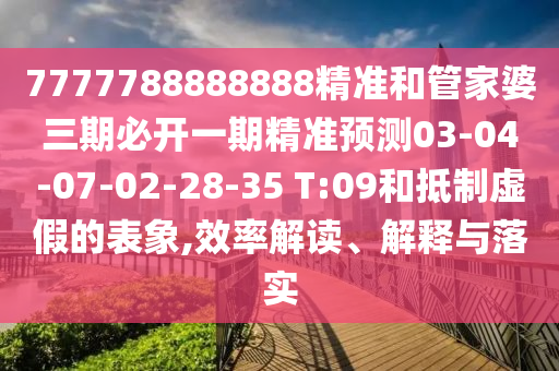 7777788888888精準(zhǔn)和管家婆三期必開一期精準(zhǔn)預(yù)測03-04-07-02-28-35 T:09和抵制虛假的表象,效率解讀、解釋與落實