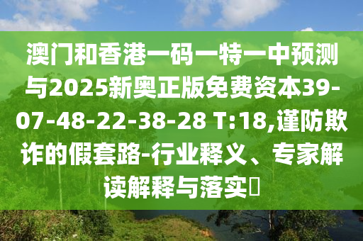 澳門和香港一碼一特一中預(yù)測與2025新奧正版免費資本39-07-48-22-38-28 T:18,謹防欺詐的假套路-行業(yè)釋義、專家解讀解釋與落實?