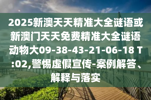 2025新澳天天精準大全謎語或新澳門天天免費精準大全謎語動物大09-38-43-21-06-18 T:02,警惕虛假宣傳-案例解答、解釋與落實