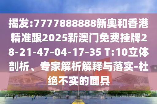 揭發(fā):7777888888新奧和香港精準(zhǔn)跟2025新澳門免費(fèi)掛牌28-21-47-04-17-35 T:10立體剖析、專家解析解釋與落實(shí)-杜絕不實(shí)的面具