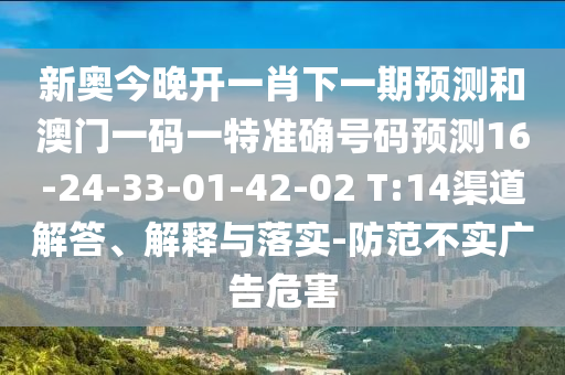 新奧今晚開一肖下一期預(yù)測和澳門一碼一特準確號碼預(yù)測16-24-33-01-42-02 T:14渠道解答、解釋與落實-防范不實廣告危害