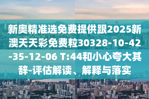 新奧精準(zhǔn)選免費(fèi)提供跟2025新澳天天彩免費(fèi)粒30328-10-42-35-12-06 T:44和小心夸大其辭-評(píng)估解讀、解釋與落實(shí)