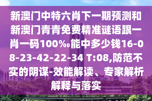 新澳門(mén)中特六肖下一期預(yù)測(cè)和新澳門(mén)青青免費(fèi)精準(zhǔn)謎語(yǔ)跟一肖一碼100‰能中多少錢(qián)16-08-23-42-22-34 T:08,防范不實(shí)的陰謀-效能解讀、專(zhuān)家解析解釋與落實(shí)