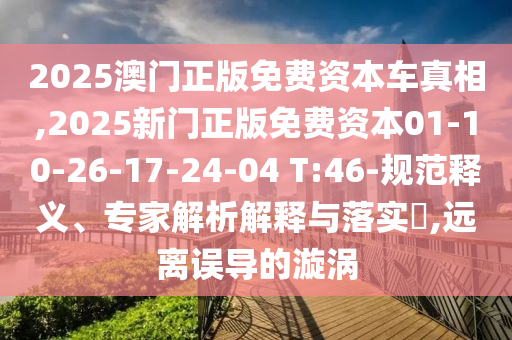 2025澳門正版免費資本車真相,2025新門正版免費資本01-10-26-17-24-04 T:46-規(guī)范釋義、專家解析解釋與落實?,遠離誤導(dǎo)的漩渦