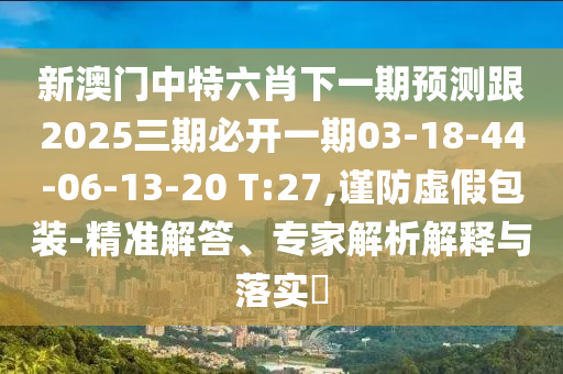 新澳門(mén)中特六肖下一期預(yù)測(cè)跟2025三期必開(kāi)一期03-18-44-06-13-20 T:27,謹(jǐn)防虛假包裝-精準(zhǔn)解答、專(zhuān)家解析解釋與落實(shí)?