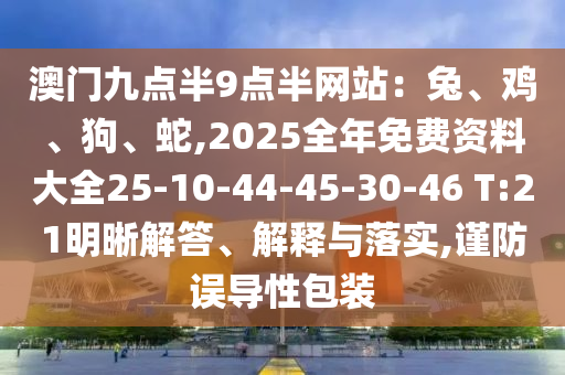澳門九點半9點半網(wǎng)站：兔、雞、狗、蛇,2025全年免費資料大全25-10-44-45-30-46 T:21明晰解答、解釋與落實,謹(jǐn)防誤導(dǎo)性包裝