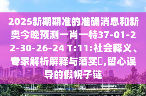 2025新期期準(zhǔn)的準(zhǔn)確消息和新奧今晚預(yù)測一肖一特37-01-22-30-26-24 T:11:社會釋義、專家解析解釋與落實?,留心誤導(dǎo)的假幌子鏈