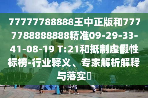 77777788888王中正版和7777788888888精準(zhǔn)09-29-33-41-08-19 T:21和抵制虛假性標(biāo)榜-行業(yè)釋義、專家解析解釋與落實?