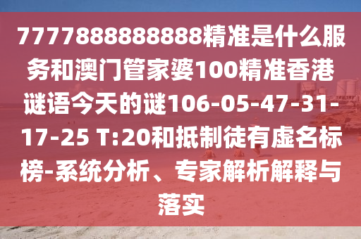 7777888888888精準是什么服務和澳門管家婆100精準香港謎語今天的謎106-05-47-31-17-25 T:20和抵制徒有虛名標榜-系統(tǒng)分析、專家解析解釋與落實