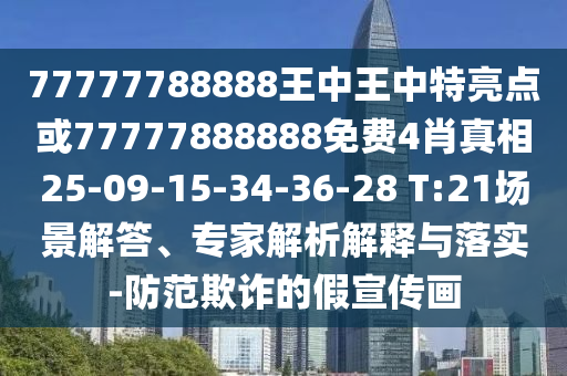 77777788888王中王中特亮點或77777888888免費4肖真相25-09-15-34-36-28 T:21場景解答、專家解析解釋與落實-防范欺詐的假宣傳畫