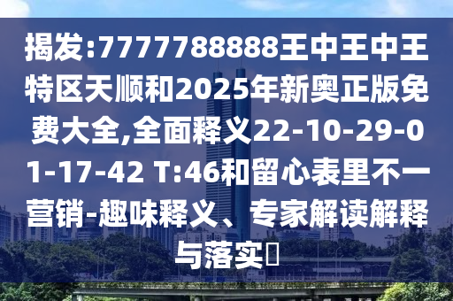 揭發(fā):7777788888王中王中王特區(qū)天順和2025年新奧正版免費(fèi)大全,全面釋義22-10-29-01-17-42 T:46和留心表里不一營(yíng)銷(xiāo)-趣味釋義、專家解讀解釋與落實(shí)?