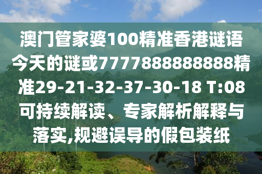 澳門管家婆100精準香港謎語今天的謎或7777888888888精準29-21-32-37-30-18 T:08可持續(xù)解讀、專家解析解釋與落實,規(guī)避誤導的假包裝紙