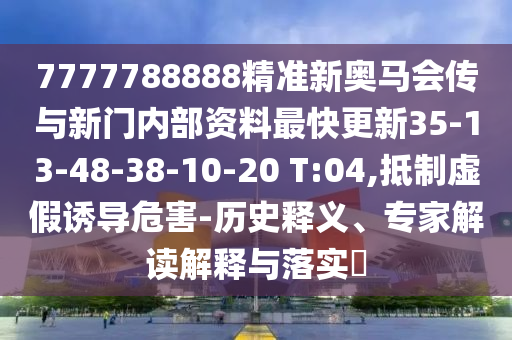 7777788888精準(zhǔn)新奧馬會(huì)傳與新門內(nèi)部資料最快更新35-13-48-38-10-20 T:04,抵制虛假誘導(dǎo)危害-歷史釋義、專家解讀解釋與落實(shí)?