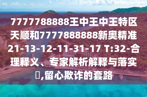 7777788888王中王中王特區(qū)天順和7777888888新奧精準(zhǔn)21-13-12-11-31-17 T:32-合理釋義、專家解析解釋與落實(shí)?,留心欺詐的套路