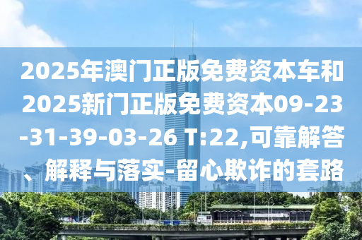 2025年澳門正版免費資本車和2025新門正版免費資本09-23-31-39-03-26 T:22,可靠解答、解釋與落實-留心欺詐的套路