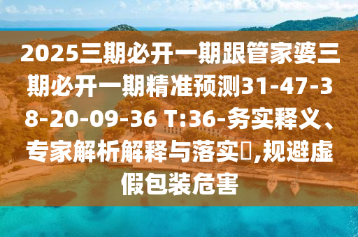 2025三期必開(kāi)一期跟管家婆三期必開(kāi)一期精準(zhǔn)預(yù)測(cè)31-47-38-20-09-36 T:36-務(wù)實(shí)釋義、專家解析解釋與落實(shí)?,規(guī)避虛假包裝危害